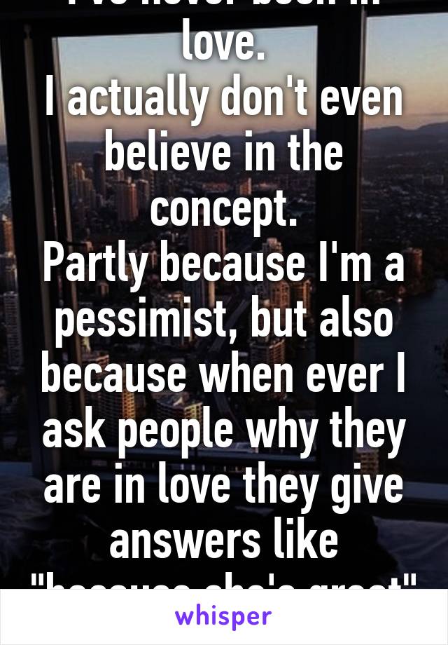 I've never been in love.
I actually don't even believe in the concept.
Partly because I'm a pessimist, but also because when ever I ask people why they are in love they give answers like "because she's great" or "he's hot"  