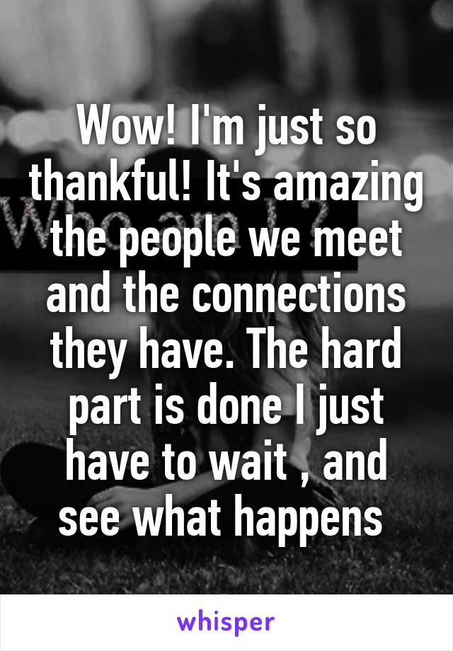 Wow! I'm just so thankful! It's amazing the people we meet and the connections they have. The hard part is done I just have to wait , and see what happens 