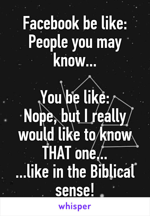 Facebook be like:
People you may know...
    
You be like:
Nope, but I really would like to know THAT one...
...like in the Biblical sense!