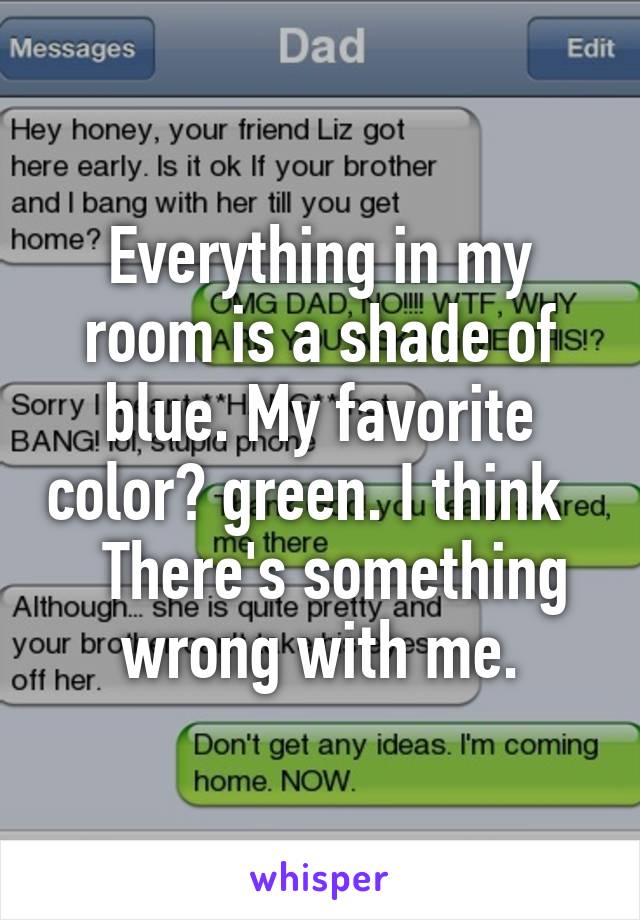 Everything in my room is a shade of blue. My favorite color? green. I think     There's something wrong with me.