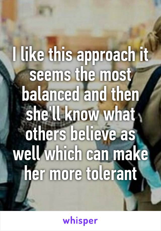 I like this approach it seems the most balanced and then she'll know what others believe as well which can make her more tolerant