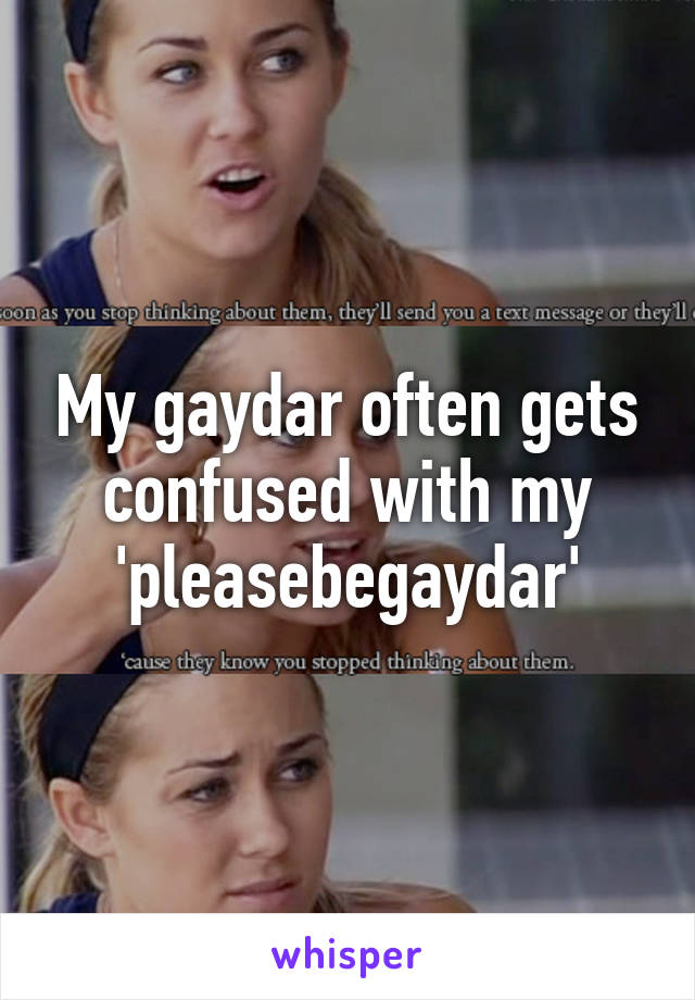 My gaydar often gets confused with my 'pleasebegaydar'