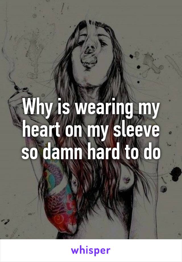 Why is wearing my heart on my sleeve so damn hard to do