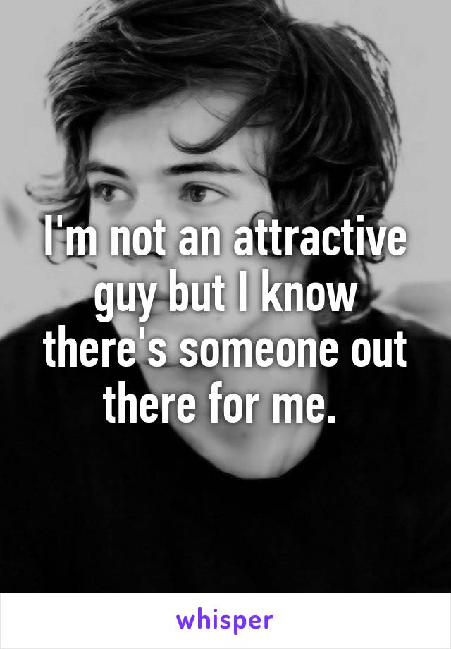 I'm not an attractive guy but I know there's someone out there for me. 