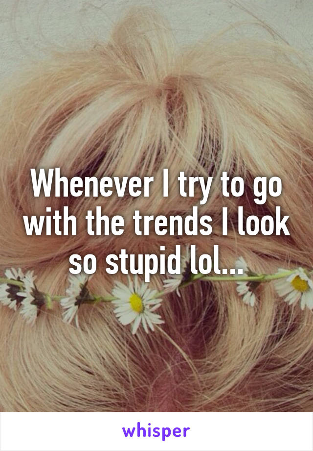 Whenever I try to go with the trends I look so stupid lol...