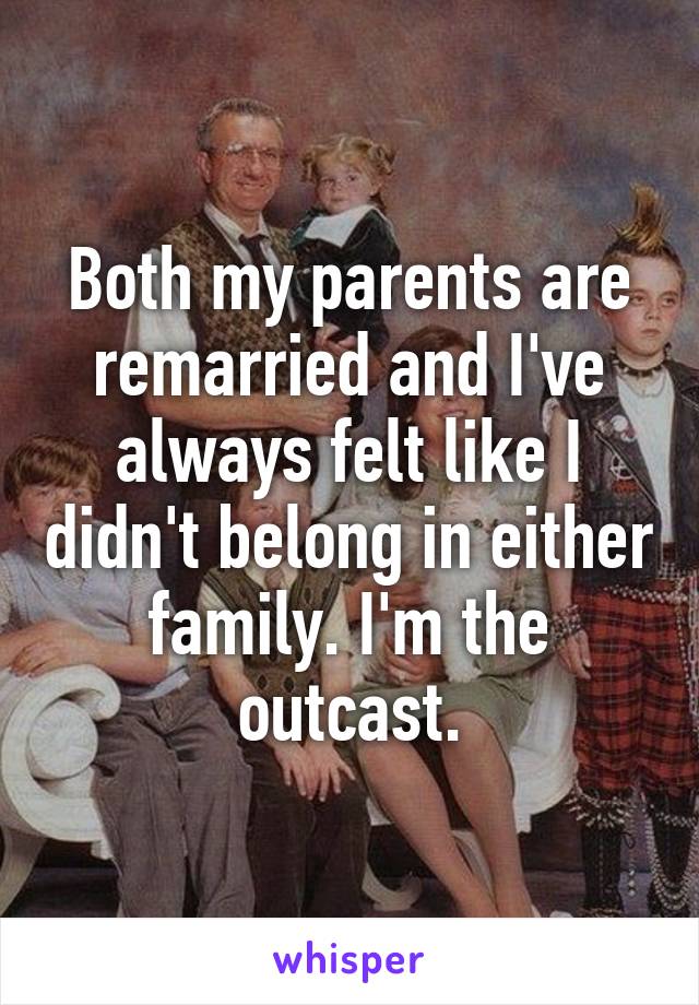 Both my parents are remarried and I've always felt like I didn't belong in either family. I'm the outcast.