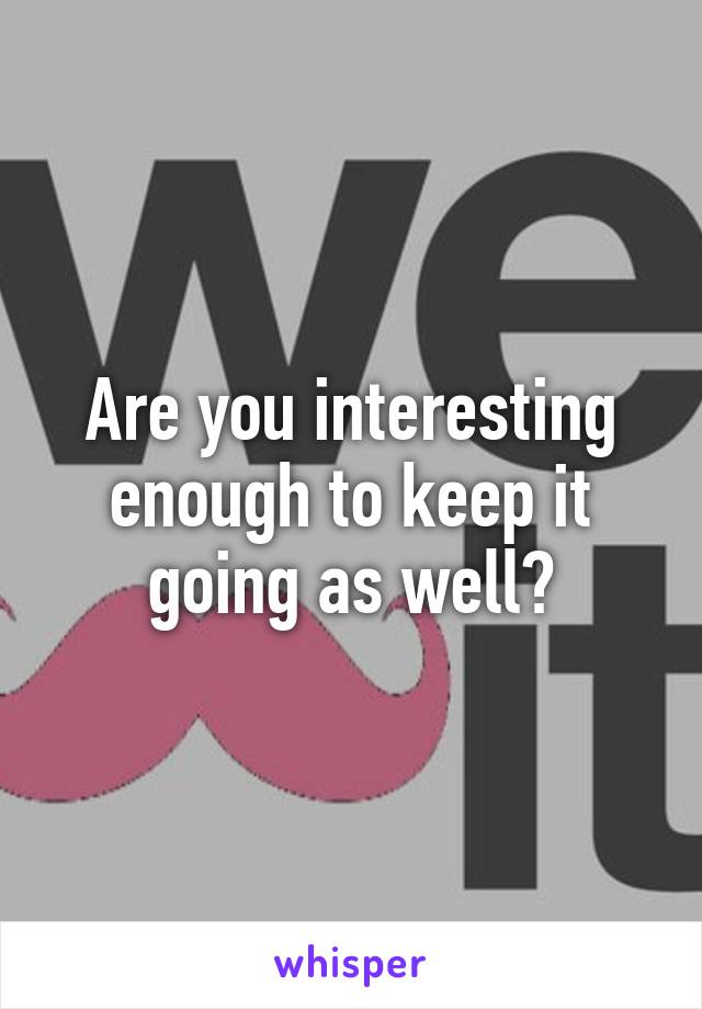 Are you interesting enough to keep it going as well?