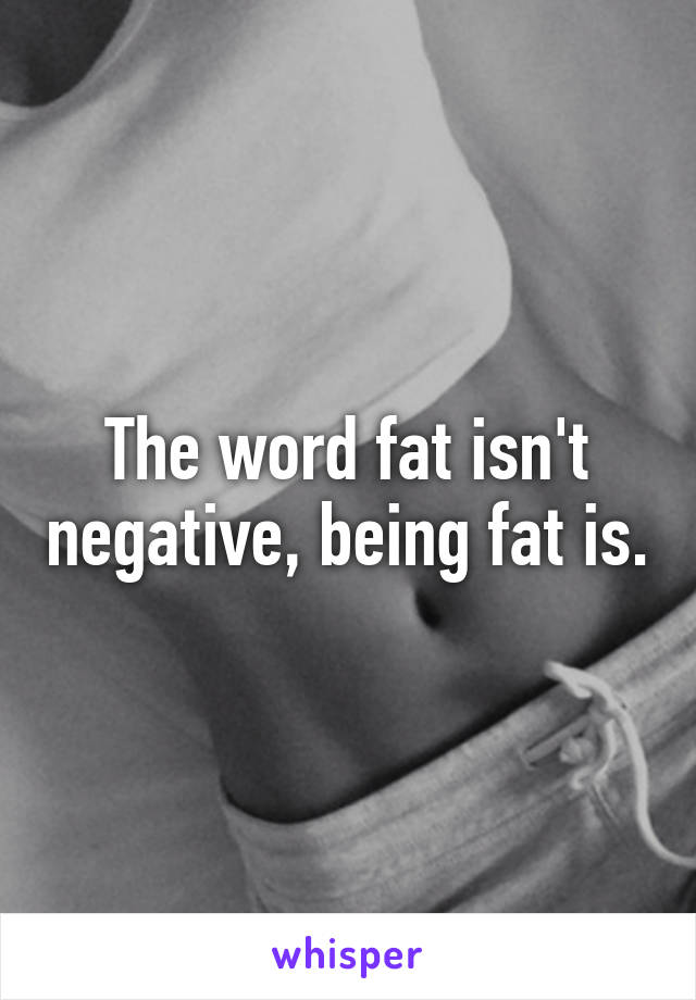 The word fat isn't negative, being fat is.