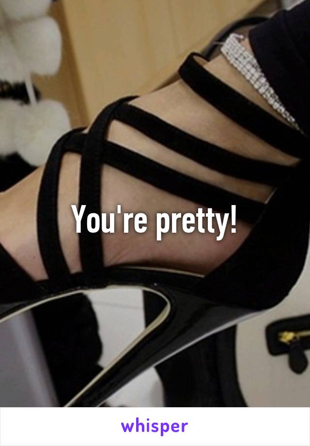 You're pretty!