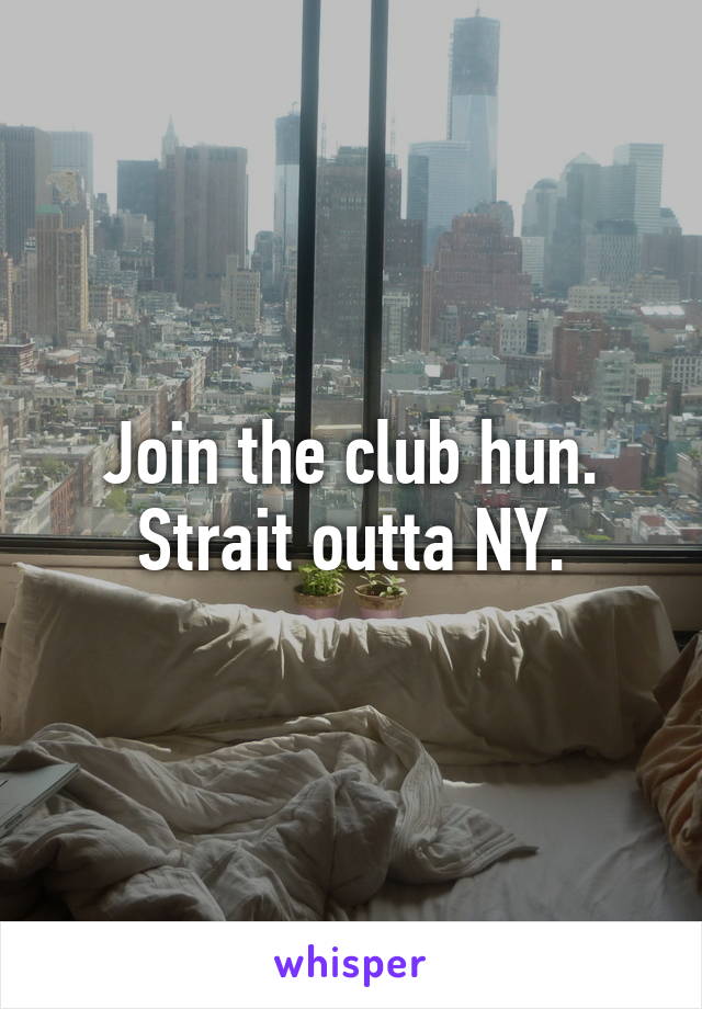 Join the club hun. Strait outta NY.