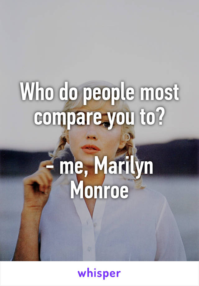 Who do people most compare you to?

- me, Marilyn Monroe