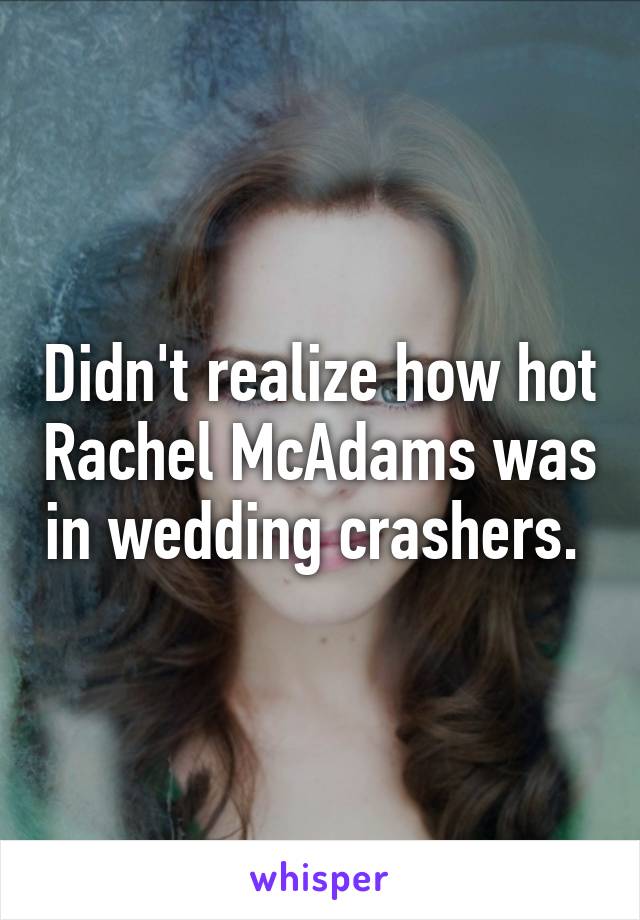 Didn't realize how hot Rachel McAdams was in wedding crashers. 