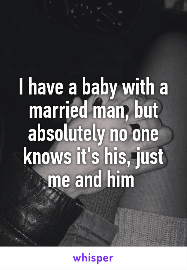 I have a baby with a married man, but absolutely no one knows it's his, just me and him 