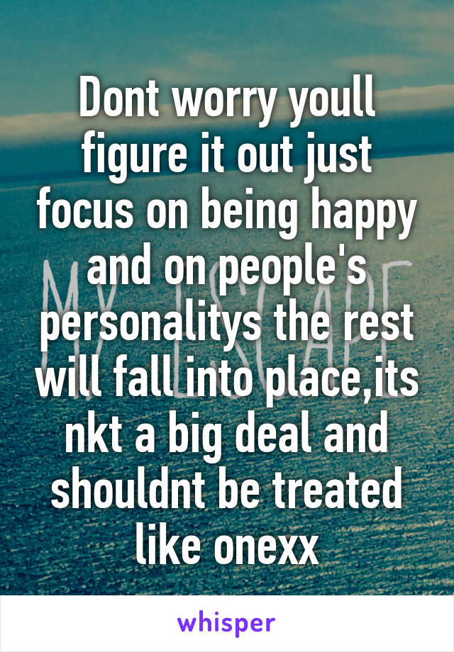 Dont worry youll figure it out just focus on being happy and on people's personalitys the rest will fall into place,its nkt a big deal and shouldnt be treated like onexx