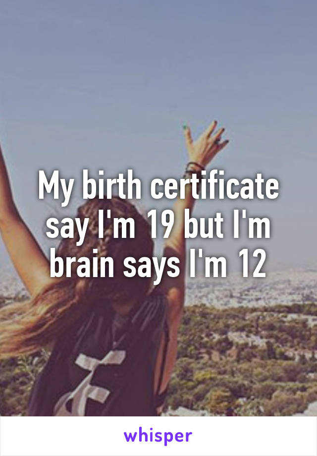 My birth certificate say I'm 19 but I'm brain says I'm 12