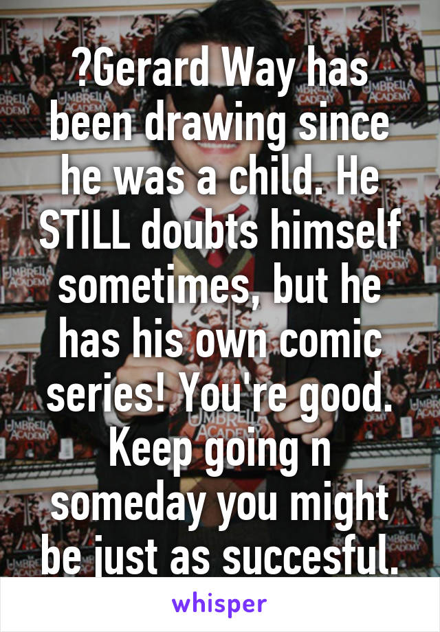 	Gerard Way has been drawing since he was a child. He STILL doubts himself sometimes, but he has his own comic series! You're good. Keep going n someday you might be just as succesful.