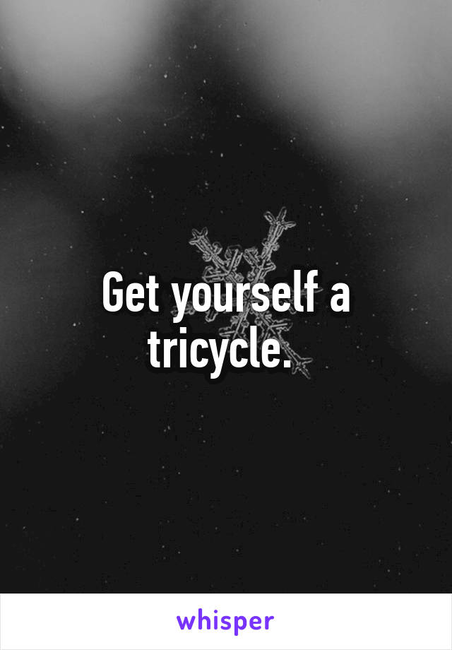 Get yourself a tricycle. 