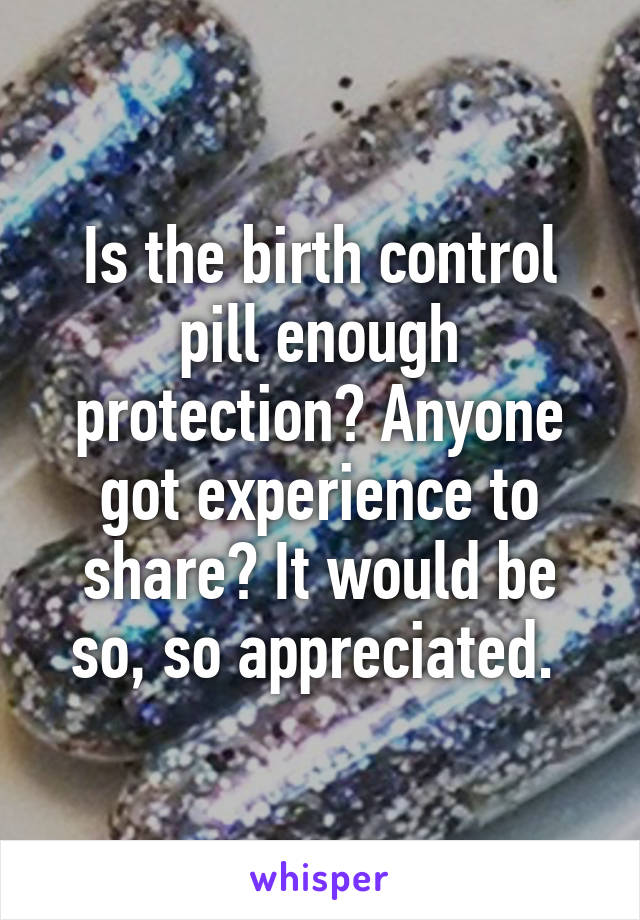 Is the birth control pill enough protection? Anyone got experience to share? It would be so, so appreciated. 