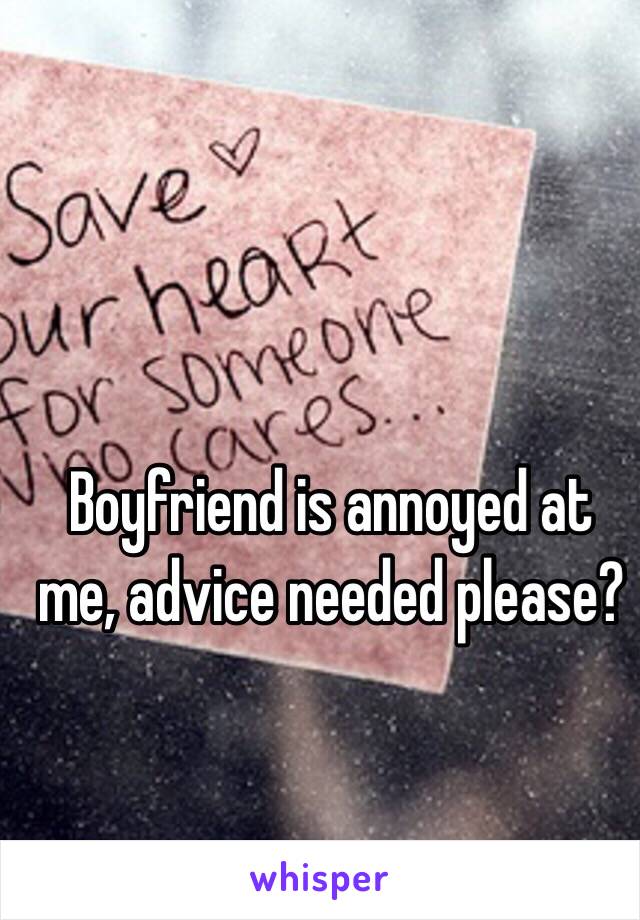 Boyfriend is annoyed at me, advice needed please? 