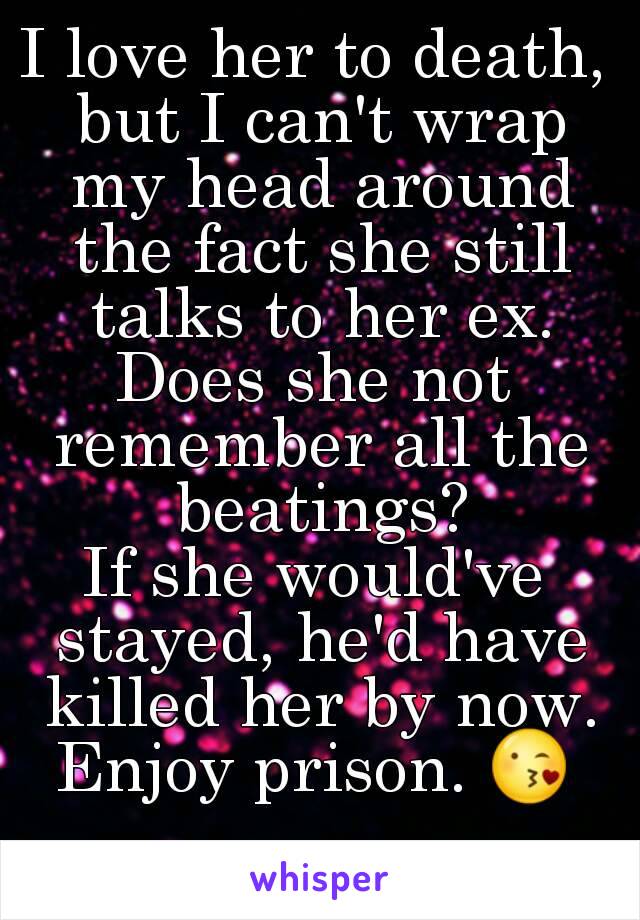 I love her to death, but I can't wrap my head around the fact she still talks to her ex.
Does she not remember all the beatings?
If she would've stayed, he'd have killed her by now.
Enjoy prison. 😘