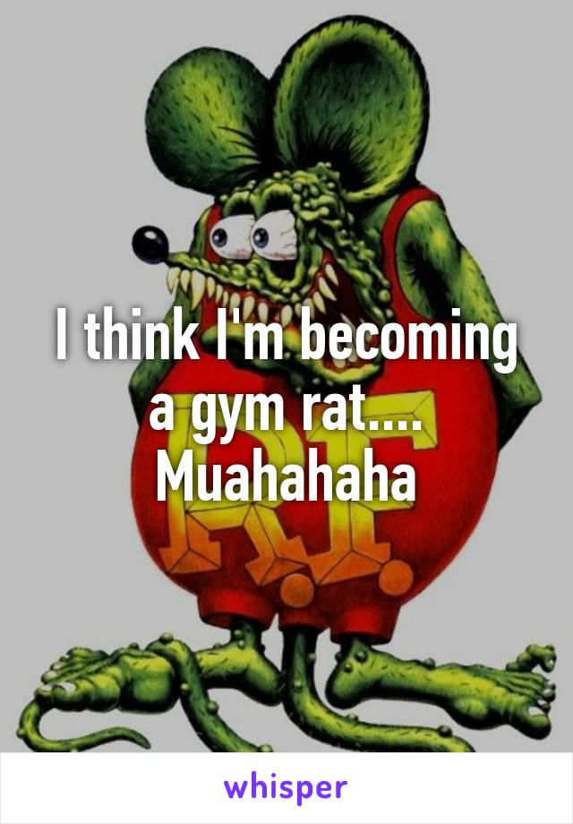 I think I'm becoming a gym rat.... Muahahaha