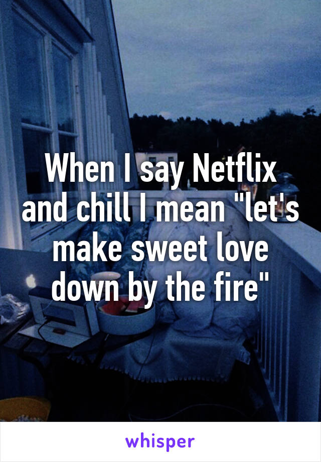 When I say Netflix and chill I mean "let's make sweet love down by the fire"