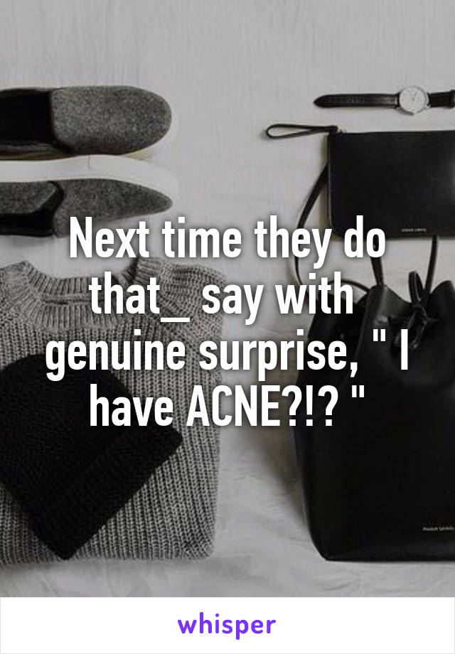 Next time they do that_ say with  genuine surprise, " I have ACNE?!? "