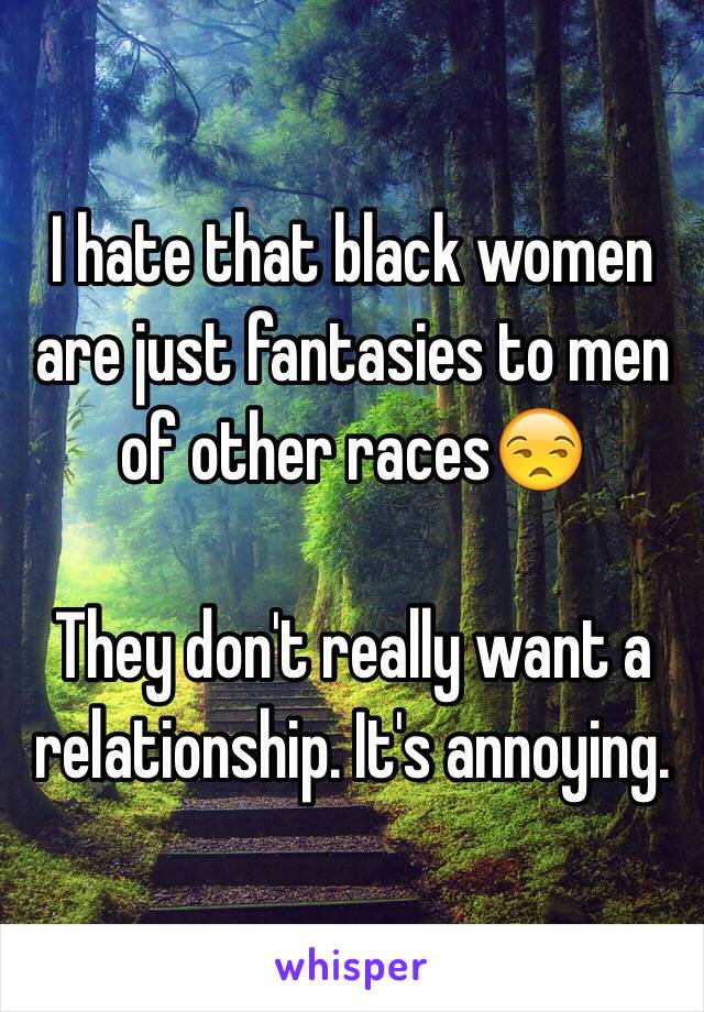 I hate that black women are just fantasies to men of other races😒

They don't really want a relationship. It's annoying. 