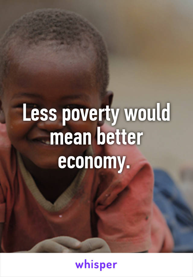 Less poverty would mean better economy. 