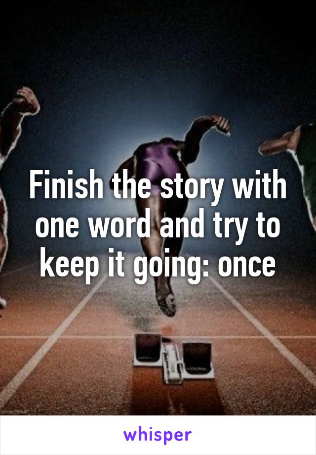 Finish the story with one word and try to keep it going: once