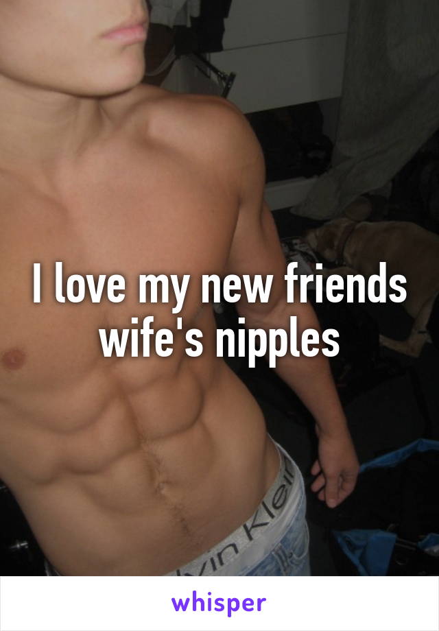 I love my new friends wife's nipples