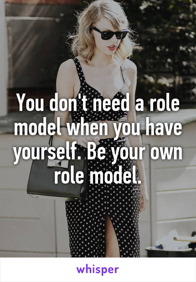 You don't need a role model when you have yourself. Be your own role model.