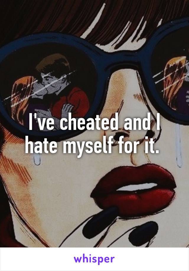 I've cheated and I hate myself for it. 