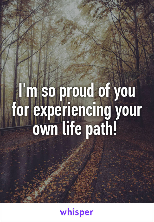 I'm so proud of you for experiencing your own life path! 