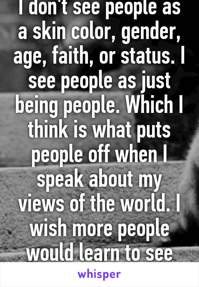 I don't see people as a skin color, gender, age, faith, or status. I see people as just being people. Which I think is what puts people off when I speak about my views of the world. I wish more people would learn to see things this way.