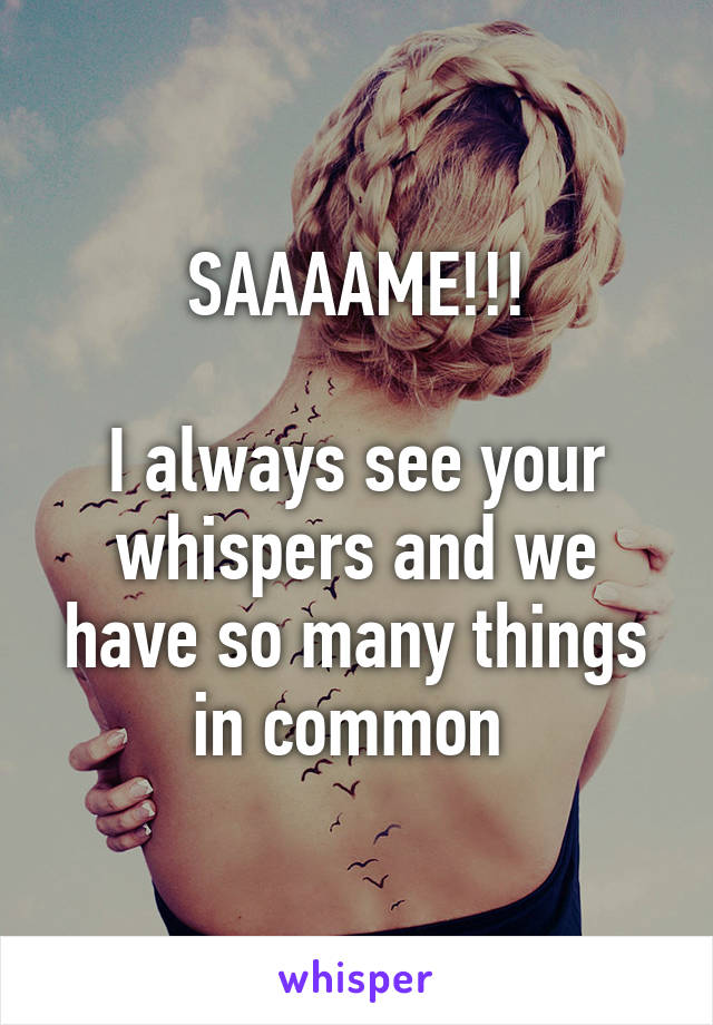 SAAAAME!!!

I always see your whispers and we have so many things in common 