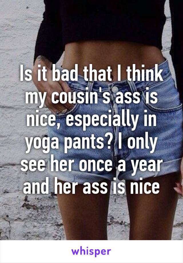 Is it bad that I think my cousin's ass is nice, especially in yoga pants? I only see her once a year and her ass is nice