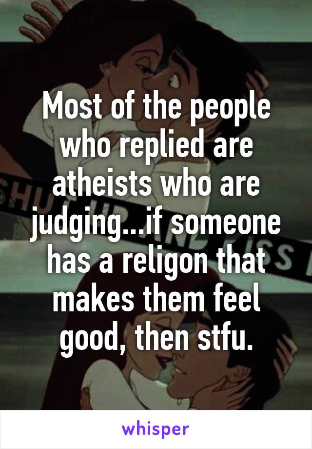 Most of the people who replied are atheists who are judging...if someone has a religon that makes them feel good, then stfu.