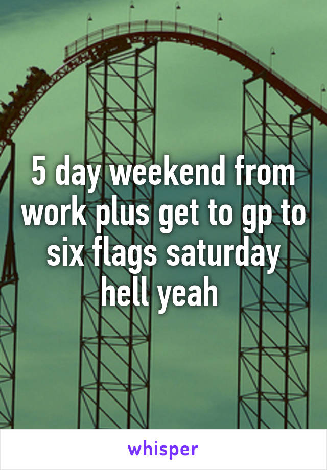 5 day weekend from work plus get to gp to six flags saturday hell yeah 