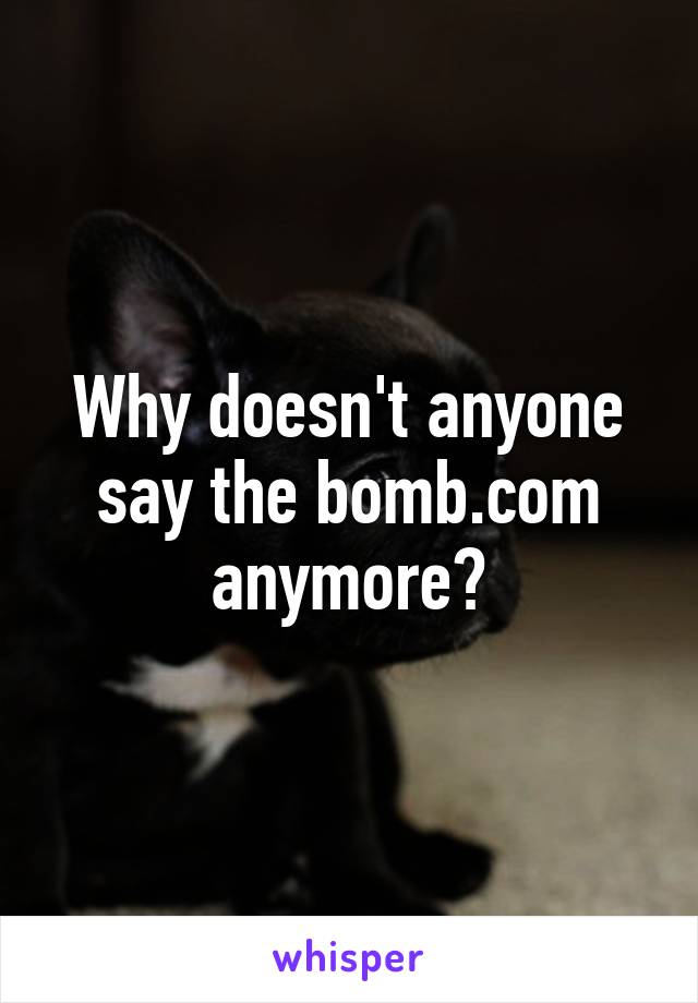 Why doesn't anyone say the bomb.com anymore?