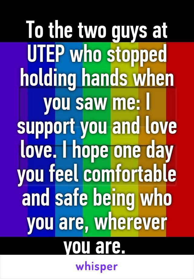 To the two guys at UTEP who stopped holding hands when you saw me: I support you and love love. I hope one day you feel comfortable and safe being who you are, wherever you are. 