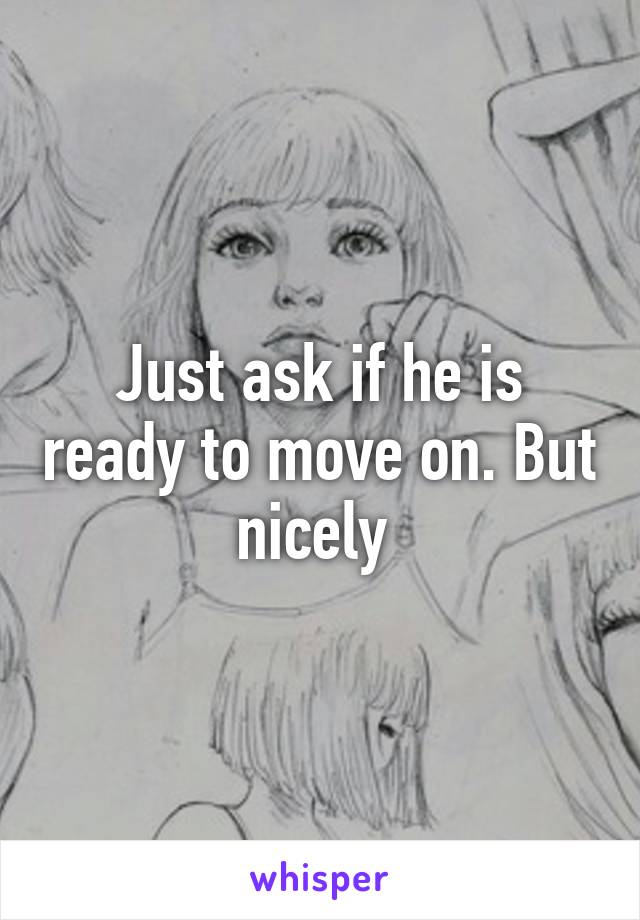 Just ask if he is ready to move on. But nicely 