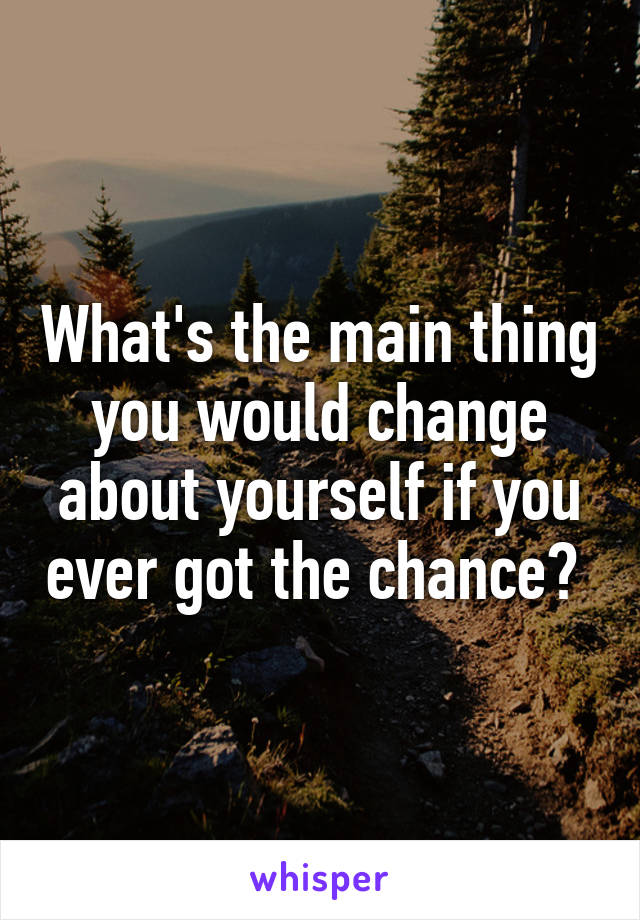 What's the main thing you would change about yourself if you ever got the chance? 