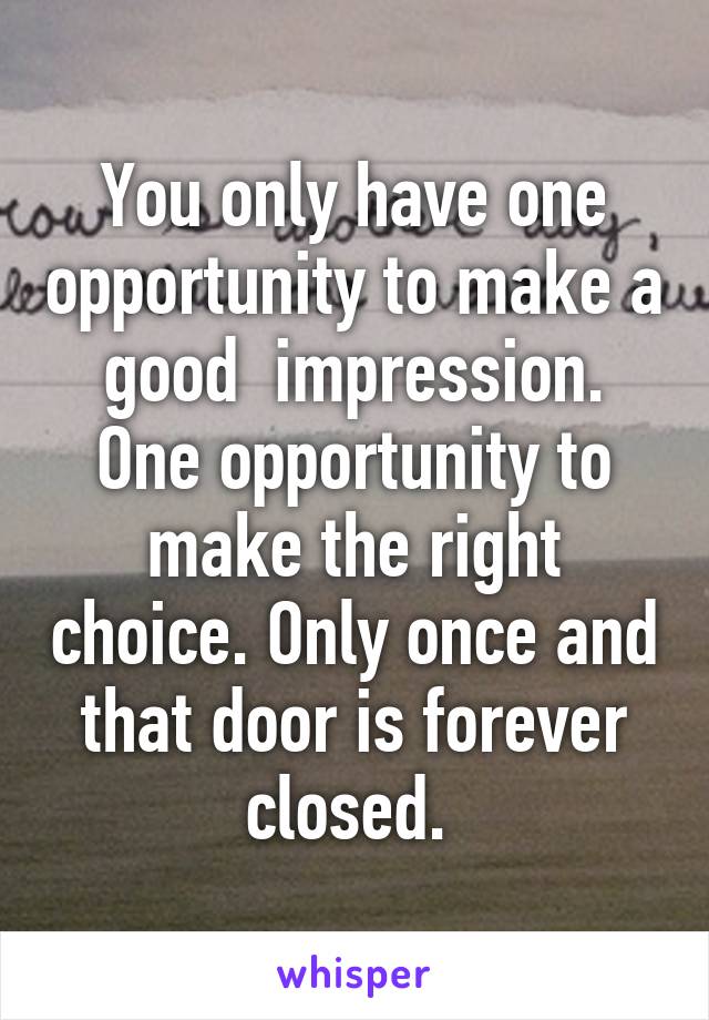 You only have one opportunity to make a good  impression. One opportunity to make the right choice. Only once and that door is forever closed. 