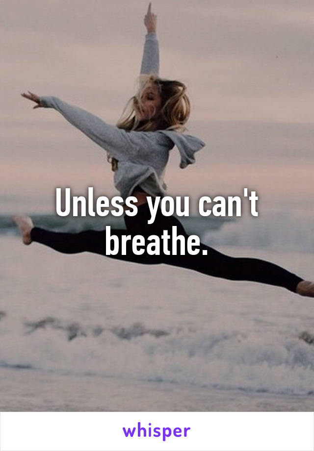 Unless you can't breathe.