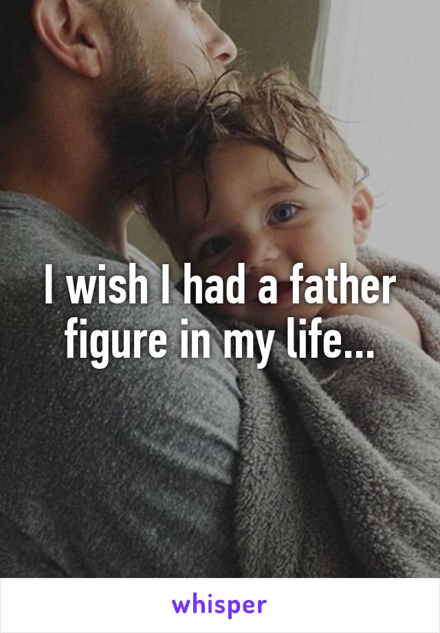 I wish I had a father figure in my life...