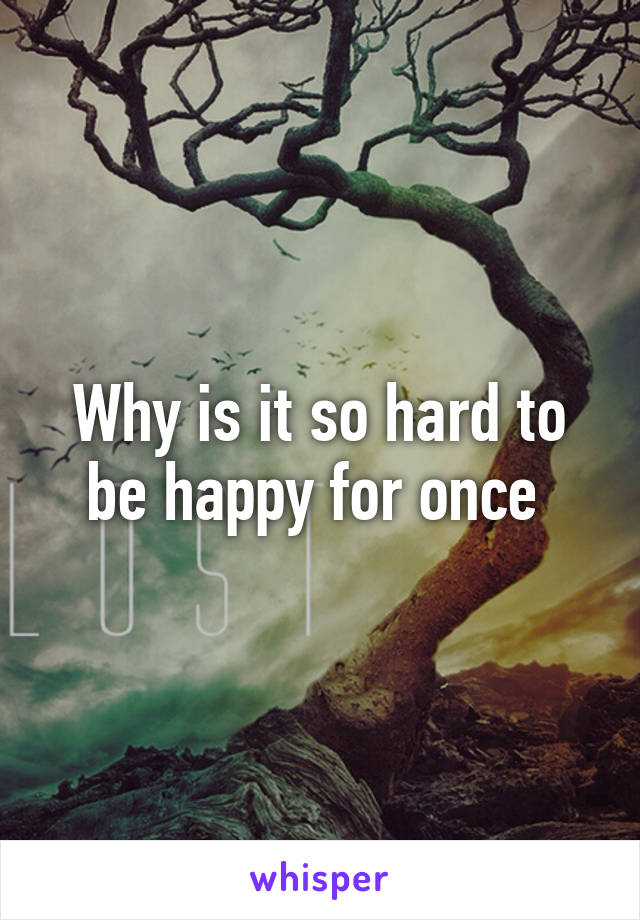 Why is it so hard to be happy for once 