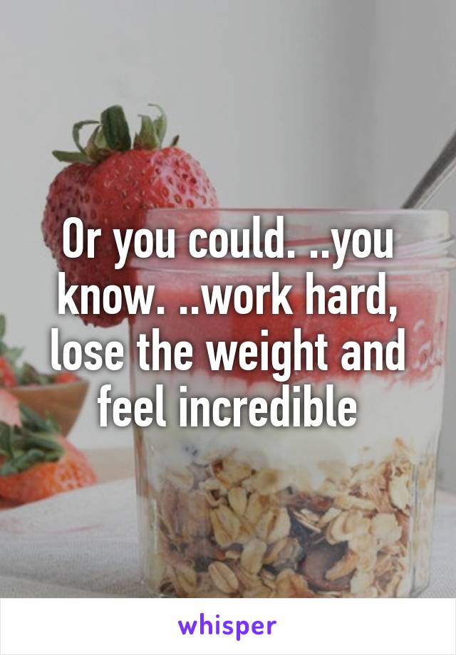 Or you could. ..you know. ..work hard, lose the weight and feel incredible