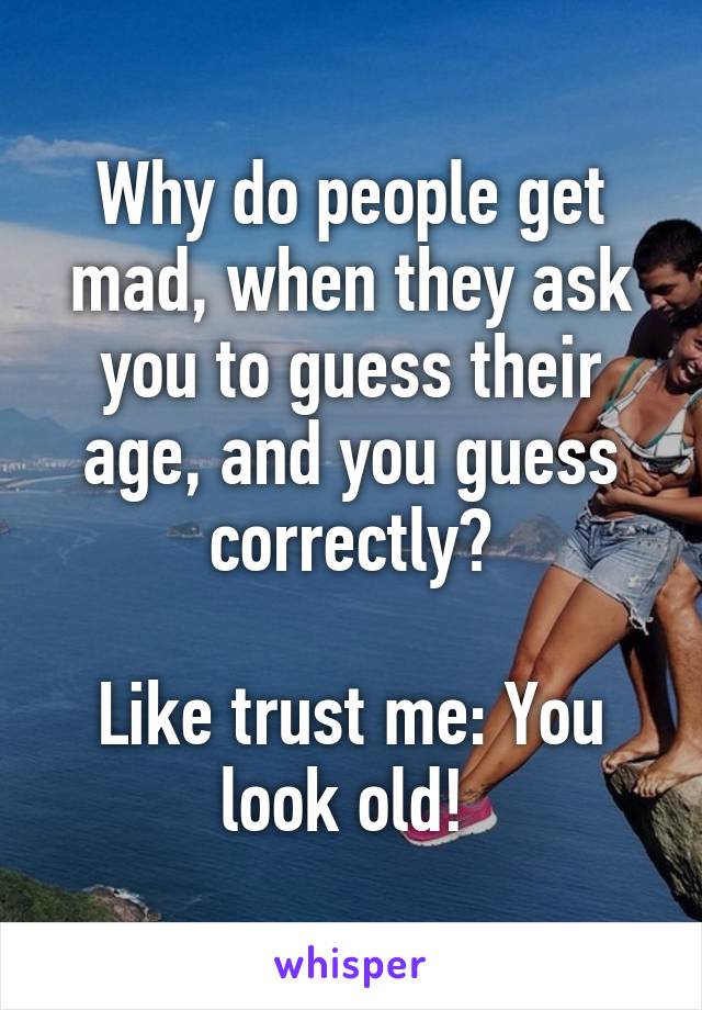 Why do people get mad, when they ask you to guess their age, and you guess correctly?

Like trust me: You look old! 