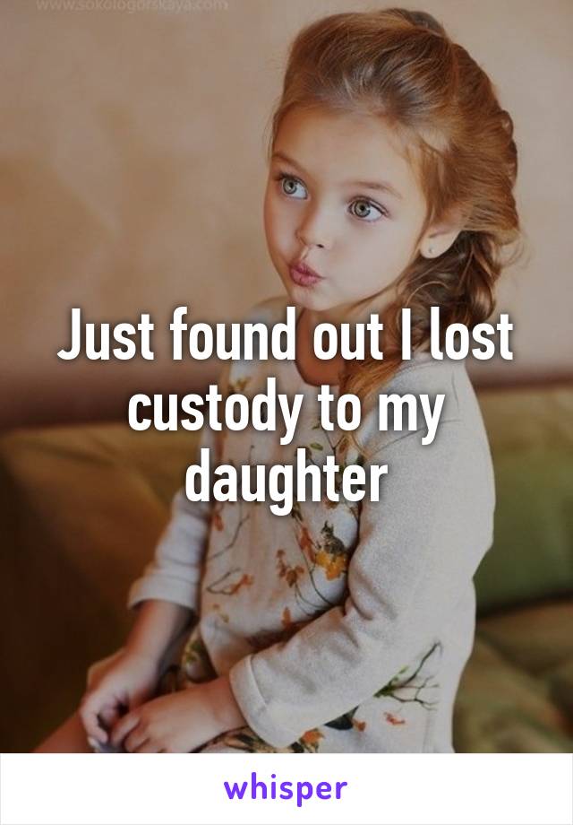 Just found out I lost custody to my daughter